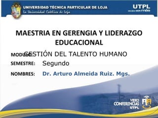 MAESTRIA EN GERENGIA Y LIDERAZGO EDUCACIONAL MODULO : NOMBRES: GESTI ÓN DEL TALENTO HUMANO Dr. Arturo Almeida Ruiz. Mgs. SEMESTRE: Segundo 
