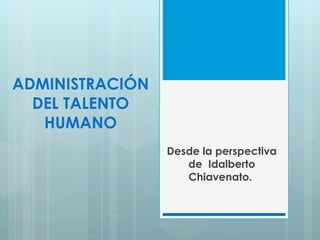 ADMINISTRACIÓN DEL TALENTO HUMANO Desde la perspectiva de  Idalberto Chiavenato.  
