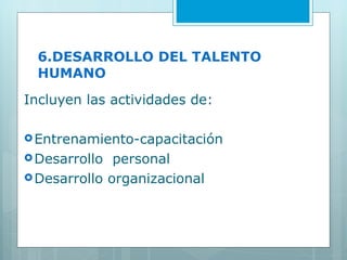 6.DESARROLLO DEL TALENTO HUMANO Incluyen las actividades de: Entrenamiento-capacitación Desarrollo  personal Desarrollo organizacional 