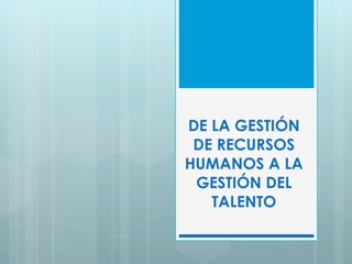 DE LA GESTIÓN DE RECURSOS HUMANOS A LA GESTIÓN DEL TALENTO 