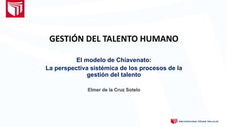 GESTIÓN DEL TALENTO HUMANO
El modelo de Chiavenato:
La perspectiva sistémica de los procesos de la
gestión del talento
Elmer de la Cruz Sotelo
 