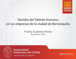 Gestión del Talento Humano
en las empresas de la ciudad de Barranquilla
Freddy Gutiérrez Parejo
Noviembre 2013

1

 