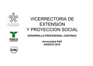 VICERRECTORIA DE
                       EXTENSION
                 Y PROYECCION SOCIAL
                 DESARROLLO PROFESIONAL CONTINUO

                          Universidad EAN
                           AGOSTO 2010




www.ean.edu.co
 