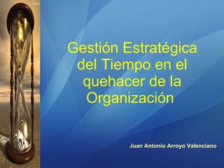 Gestión Estratégica del Tiempo en el quehacer de la Organización   Juan Antonio Arroyo Valenciano 