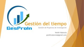 Gestión del tiempo
Gestión de Proyectos de Investigación

Yesith Valencia
yesithvalencia@gmail.com

 