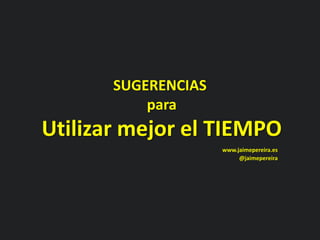 SUGERENCIAS
para
Utilizar mejor el TIEMPO
www.jaimepereira.es
@jaimepereira
 