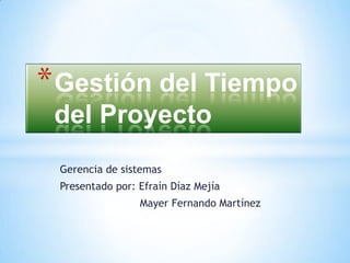 Gestión del Tiempo del Proyecto Gerencia de sistemas Presentado por: Efraín Díaz Mejía              Mayer Fernando Martínez  