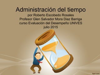 Administración del tiempo
por Roberto Escobedo Rosales
Profesor Glen Salvador Mora Diaz Barriga
curso Evaluación del Desempeño UNIVES
julio 2015
 