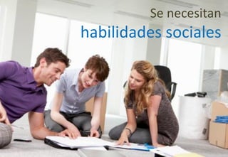 Se necesitan
habilidades sociales
 