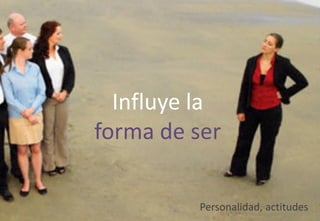 Influye la
forma de ser
Personalidad, actitudes
 