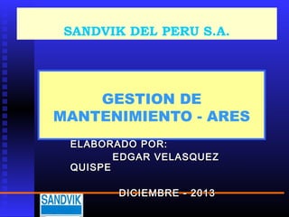 SANDVIK DEL PERU S.A.

GESTION DE
MANTENIMIENTO - ARES
ELABORADO POR:
EDGAR VELASQUEZ
QUISPE
DICIEMBRE - 2013

 