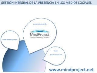 GESTIÓN INTEGRAL DE LA PRESENCIA EN LOS MEDIOS SOCIALES Un conocimiento de www.mindproject.net Autor: JohanaCavalcanti www.mindproject.net 