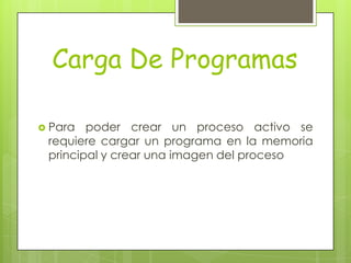 Carga De Programas

 Para  poder crear un proceso activo se
 requiere cargar un programa en la memoria
 principal y crear una imagen del proceso
 