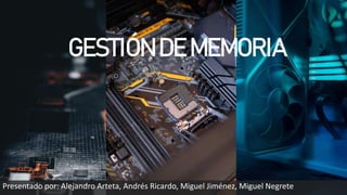 GESTIÓN DE MEMORIA
Presentado por: Alejandro Arteta, Andrés Ricardo, Miguel Jiménez, Miguel Negrete
 