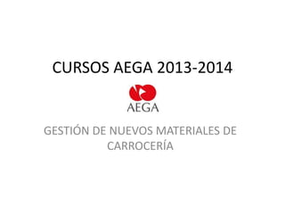 CURSOS AEGA 2013-2014

GESTIÓN DE NUEVOS MATERIALES DE
CARROCERÍA

 