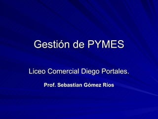 Gestión de PYMES

Liceo Comercial Diego Portales.
    Prof. Sebastian Gómez Ríos
 