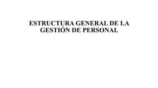 ESTRUCTURA GENERAL DE LA
GESTIÓN DE PERSONAL
 