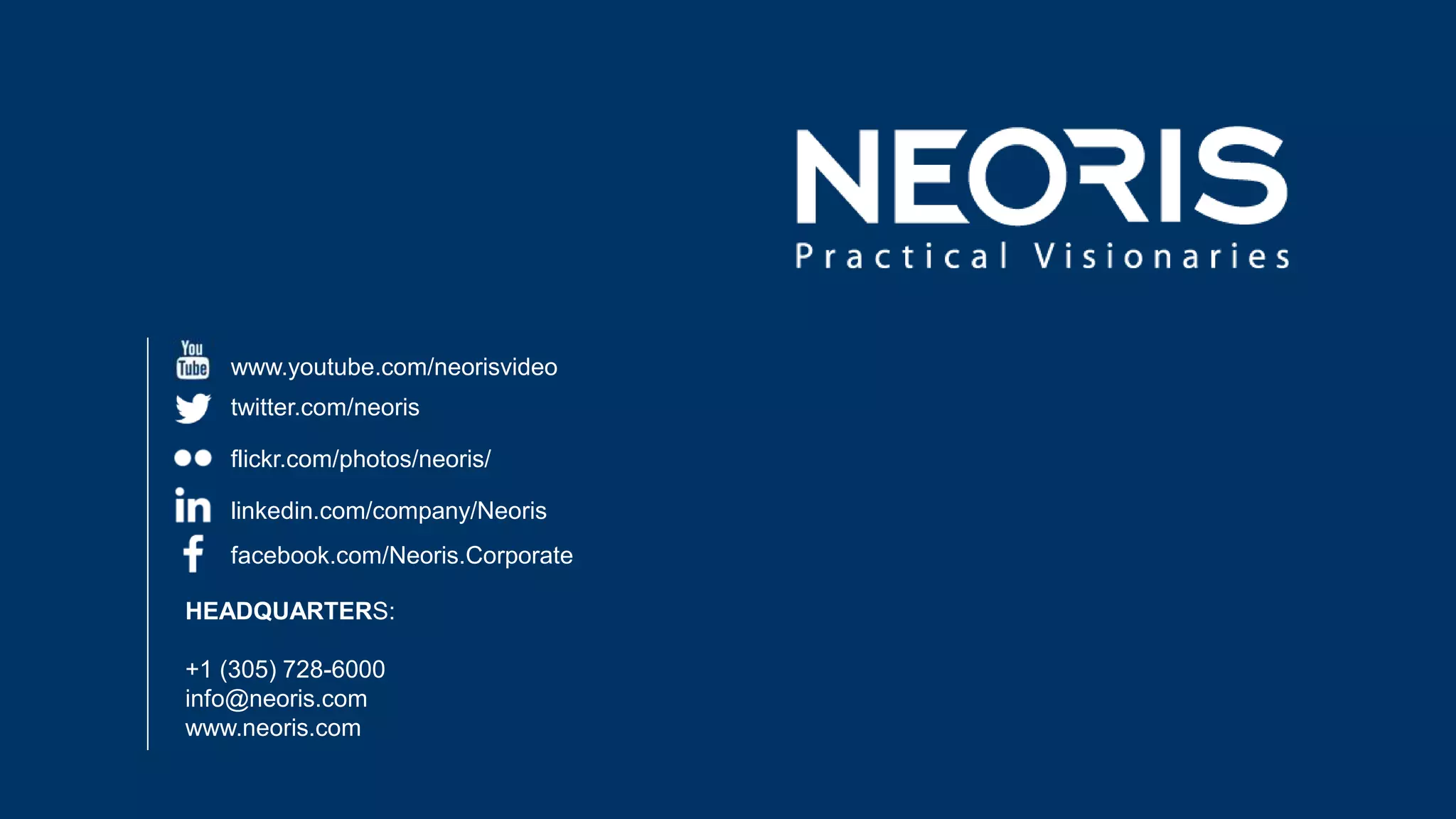 Confidential: Do Not Reproduce without prior written permission from NEORIS.
HEADQUARTERS:
+1 (305) 728-6000
info@neoris.com
www.neoris.com
www.youtube.com/neorisvideo
twitter.com/neoris
flickr.com/photos/neoris/
linkedin.com/company/Neoris
facebook.com/Neoris.Corporate
 