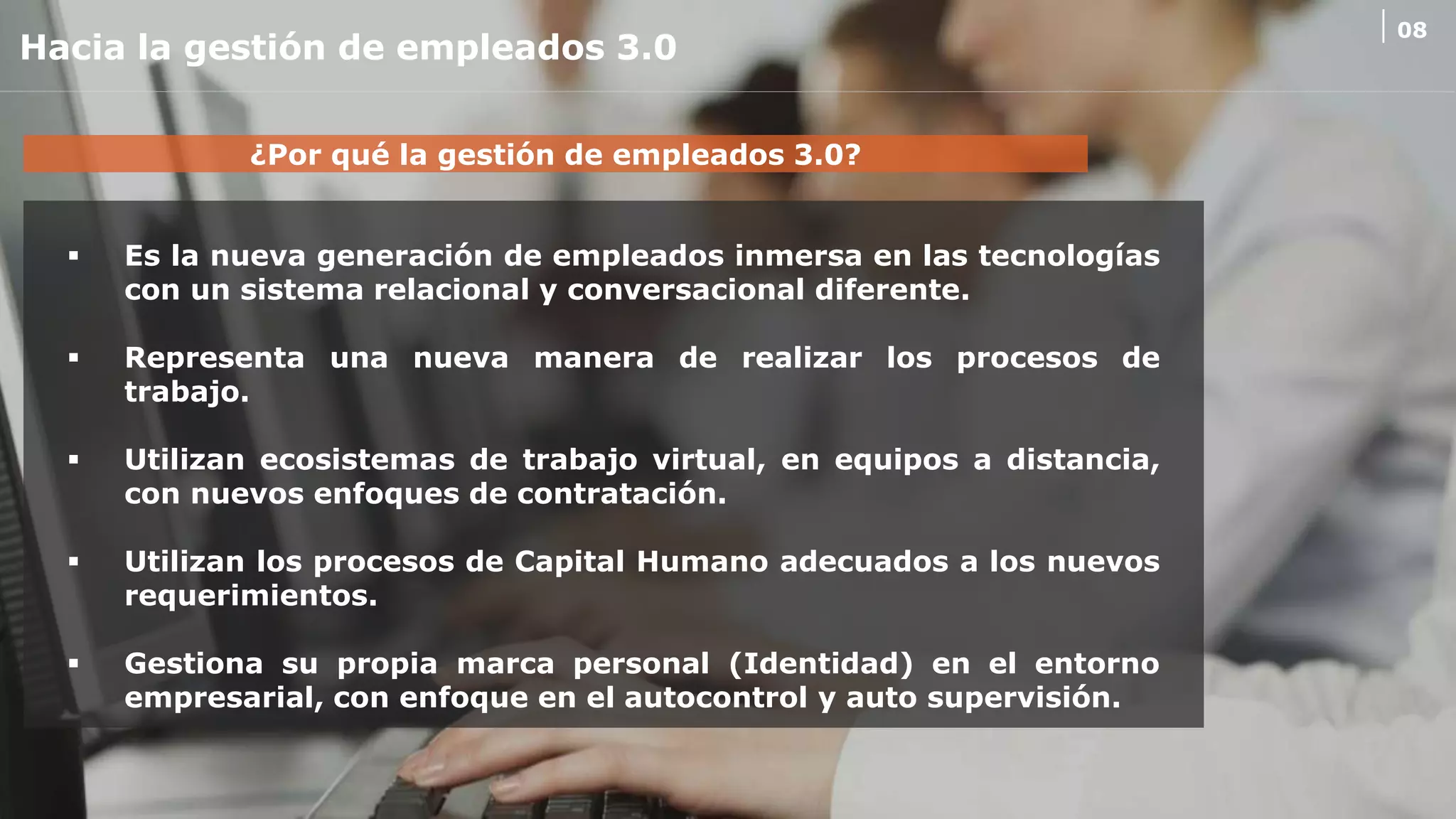 Confidential: Do Not Reproduce without prior written permission from NEORIS.
Hacia la gestión de empleados 3.0
08
¿Por qué la gestión de empleados 3.0?
 Es la nueva generación de empleados inmersa en las tecnologías
con un sistema relacional y conversacional diferente.
 Representa una nueva manera de realizar los procesos de
trabajo.
 Utilizan ecosistemas de trabajo virtual, en equipos a distancia,
con nuevos enfoques de contratación.
 Utilizan los procesos de Capital Humano adecuados a los nuevos
requerimientos.
 Gestiona su propia marca personal (Identidad) en el entorno
empresarial, con enfoque en el autocontrol y auto supervisión.
 