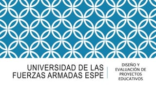 UNIVERSIDAD DE LAS
FUERZAS ARMADAS ESPE
DISEÑO Y
EVALUACIÓN DE
PROYECTOS
EDUCATIVOS
 