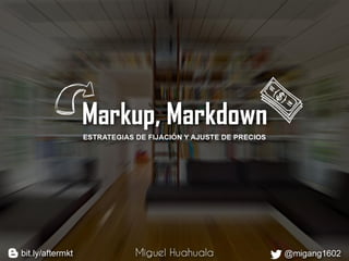 Markup, Markdown
Miguel Huahuala @miguelhuahualabit.ly/aftermkt
ESTRATEGIAS DE FIJACIÓN Y AJUSTE DE PRECIOS
 