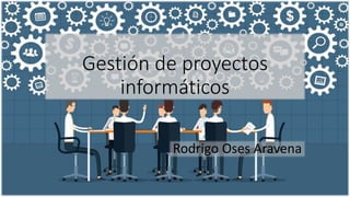 Gestión de proyectos
informáticos
Rodrigo Oses Aravena
 