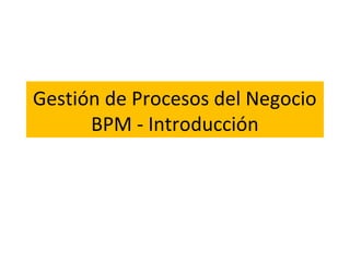 Gestión de Procesos del Negocio
      BPM - Introducción
 