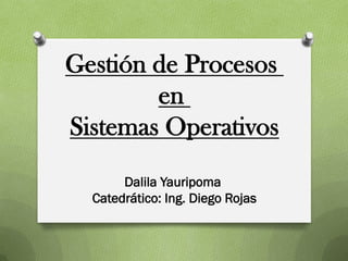 Gestión de Procesos
        en
Sistemas Operativos
       Dalila Yauripoma
  Catedrático: Ing. Diego Rojas
 