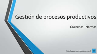 Gestión de procesos productivos
Graicunas - Normas
http://gppgrupo3.blogspot.com/
 