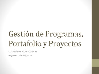 Gestión de Programas,
Portafolio y Proyectos
Luis Gabriel Quejada Diaz
Ingeniero de sistemas
 