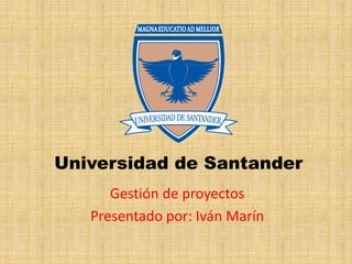 Universidad de Santander
Gestión de proyectos
Presentado por: Iván Marín
 