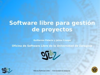 Software libre para gestión
          de proyectos
                  Guillermo Palacio y Jaime Crespo

    Oficina de Software Libre de la Universidad de Zaragoza




 
                  Oficina Software Libre  ­  Universidad de Zaragoza
 