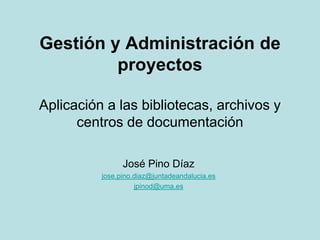 Gestión y Administración de proyectosAplicación a las bibliotecas, archivos y centros de documentación José Pino Díaz jose.pino.diaz@juntadeandalucia.es jpinod@uma.es 