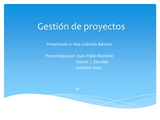 Gestión de proyectos
  Presentado a: Ana Gabriela Barreto

 Presentado por: Juan Pablo Ramírez
                Héctor J. Escobar
                Jaynlynn Sosa



                 9c
 