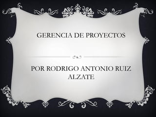GERENCIA DE PROYECTOS
POR RODRIGO ANTONIO RUIZ
ALZATE
 