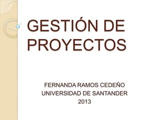 GESTIÓN DE
PROYECTOS
FERNANDA RAMOS CEDEÑO
UNIVERSIDAD DE SANTANDER
2013
 