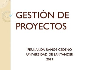 GESTIÓN DE
PROYECTOS
FERNANDA RAMOS CEDEÑO
UNIVERSIDAD DE SANTANDER
2013
 