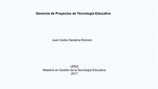 Gerencia de Proyectos de Tecnología Educativa
Juan Carlos Sanabria Romero
UDES
Maestría en Gestión de la Tecnología Educativa
2017
 