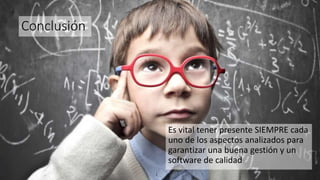 Conclusión
Es vital tener presente SIEMPRE cada
uno de los aspectos analizados para
garantizar una buena gestión y un
software de calidad
 