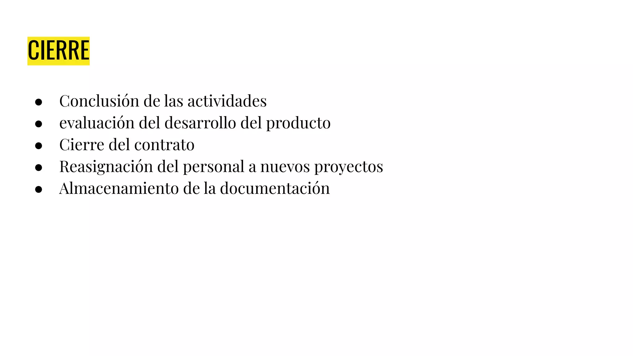 CIERRE
● Conclusión de las actividades
● evaluación del desarrollo del producto
● Cierre del contrato
● Reasignación del personal a nuevos proyectos
● Almacenamiento de la documentación
 