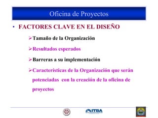 • FACTORES CLAVE EN EL DISEÑO
Tamaño de la Organización
Resultados esperados
Barreras a su implementación
Características de la Organización que serán
potenciadas con la creación de la oficina de
proyectos
Oficina de Proyectos
 