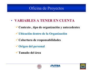 • VARIABLES A TENER EN CUENTA
 Contexto , tipo de organización y antecedentes
 Ubicación dentro de la Organización
 Cobertura de responsabilidades
 Origen del personal
 Tamaño del área
Oficina de Proyectos
 