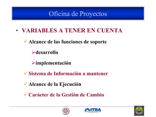 • VARIABLES A TENER EN CUENTA
 Alcance de las funciones de soporte
desarrollo
implementación
 Sistema de Información a mantener
 Alcance de la Ejecución
 Carácter de la Gestión de Cambio
Oficina de Proyectos
 