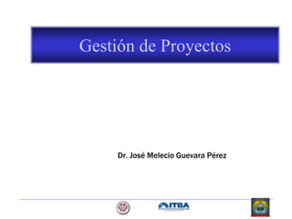 Gestión de Proyectos
Dr. José Melecio Guevara Pérez
 