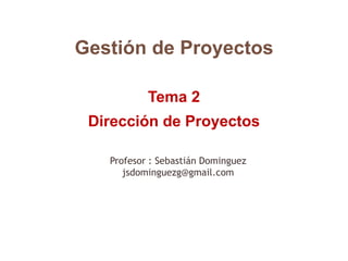 Gestión de Proyectos
Tema 2
Dirección de Proyectos
Profesor : Sebastián Dominguez
jsdominguezg@gmail.com
 