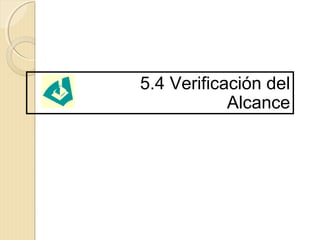 5.4 Verificación del
Alcance

 