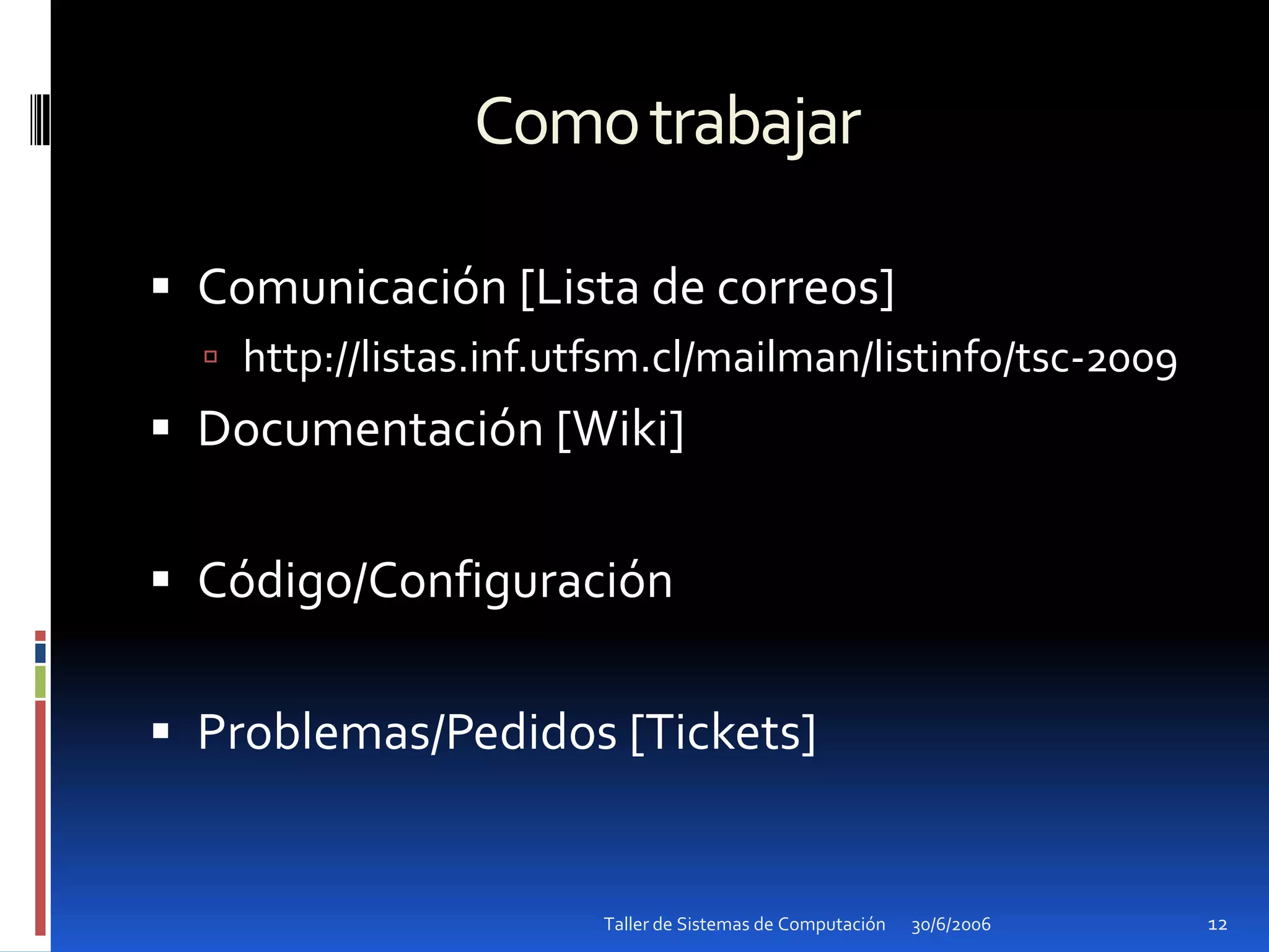 Como trabajarComunicación [Lista de correos]http://listas.inf.utfsm.cl/mailman/listinfo/tsc-2009Documentación [Wiki]Código/ConfiguraciónProblemas/Pedidos [Tickets]30/6/2006Taller de Sistemas de Computación12