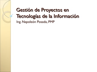 Gestión de Proyectos en Tecnologías de la Información Ing. Napoleón Posada, PMP 
