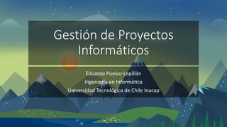 Gestión de Proyectos
Informáticos
Eduardo Pueico-Lepillán
Ingeniería en Informática
Universidad Tecnológica de Chile Inacap
 
