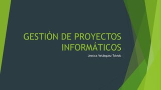 GESTIÓN DE PROYECTOS
INFORMÁTICOS
Jessica Velásquez Toledo
 